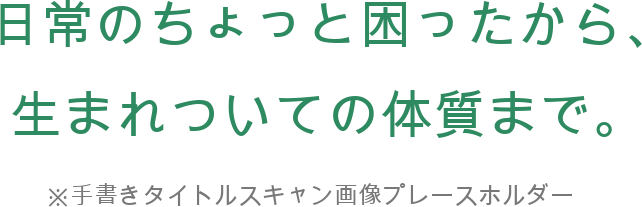 日常のちょっと困ったから、生まれついての体質まで。